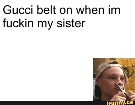 gucci belt on when im f my sister lyrics|Gucci belt on when i'm fucking my sister .